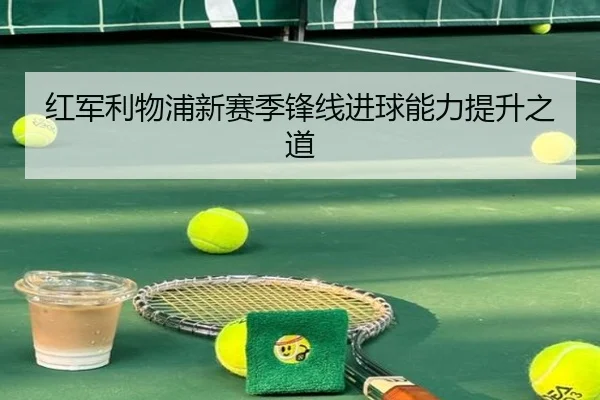红军利物浦新赛季锋线进球能力提升之道
